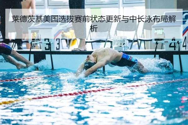 莱德茨基美国选拔赛前状态更新与中长泳布局解析